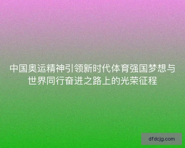 中国奥运精神引领新时代体育强国梦想与世界同行奋进之路上的光荣征程