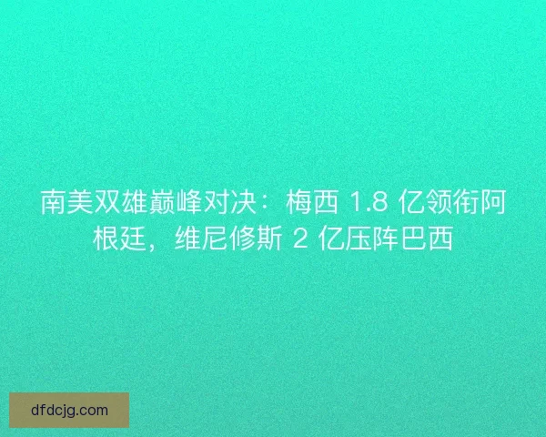 南美双雄巅峰对决：梅西 1.8 亿领衔阿根廷，维尼修斯 2 亿压阵巴西