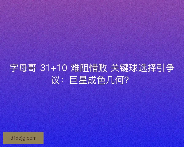 字母哥 31+10 难阻惜败 关键球选择引争议：巨星成色几何？