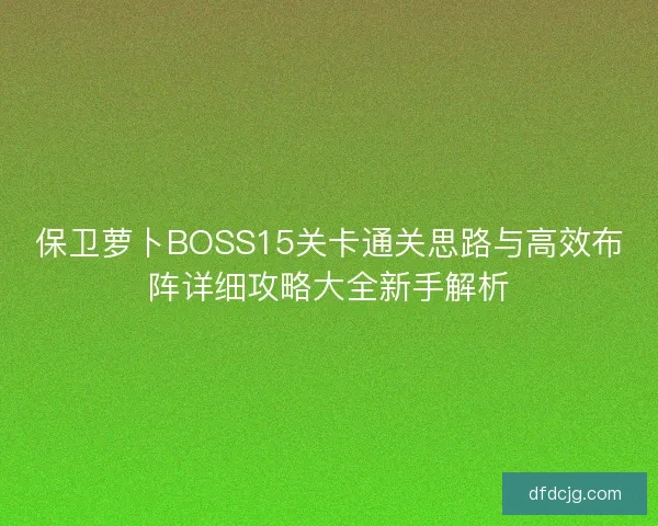 保卫萝卜BOSS15关卡通关思路与高效布阵详细攻略大全新手解析