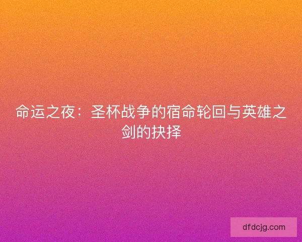 命运之夜：圣杯战争的宿命轮回与英雄之剑的抉择