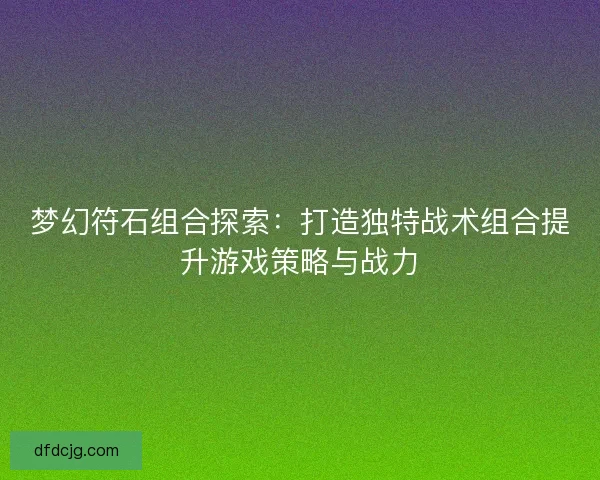 梦幻符石组合探索：打造独特战术组合提升游戏策略与战力
