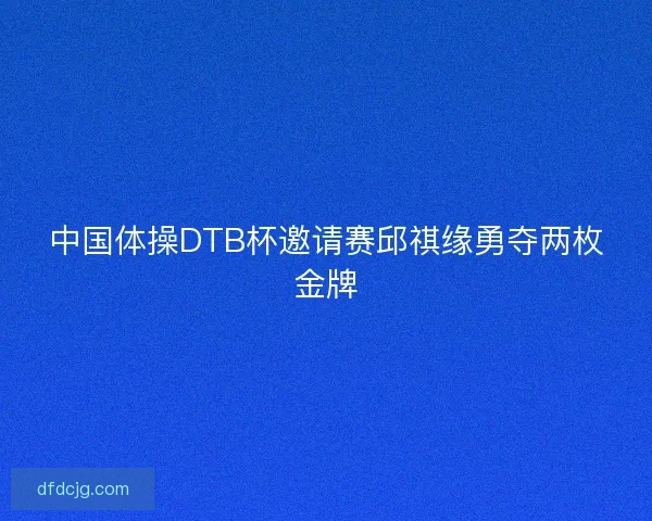 中国体操DTB杯邀请赛邱祺缘勇夺两枚金牌