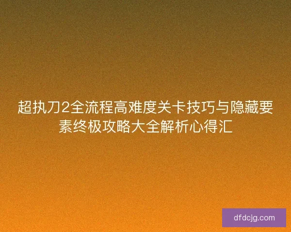 超执刀2全流程高难度关卡技巧与隐藏要素终极攻略大全解析心得汇