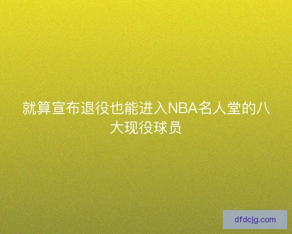 就算宣布退役也能进入NBA名人堂的八大现役球员