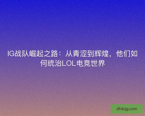 IG战队崛起之路：从青涩到辉煌，他们如何统治LOL电竞世界