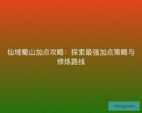 仙域蜀山加点攻略：探索最强加点策略与修炼路线