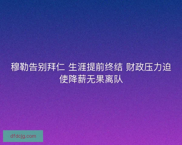 穆勒告别拜仁 生涯提前终结 财政压力迫使降薪无果离队