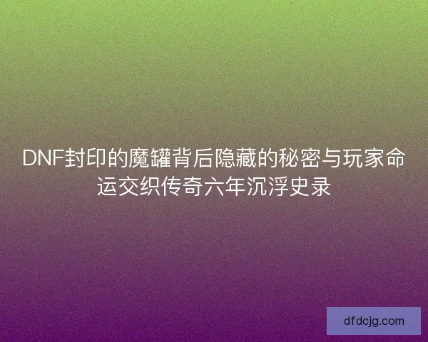 DNF封印的魔罐背后隐藏的秘密与玩家命运交织传奇六年沉浮史录