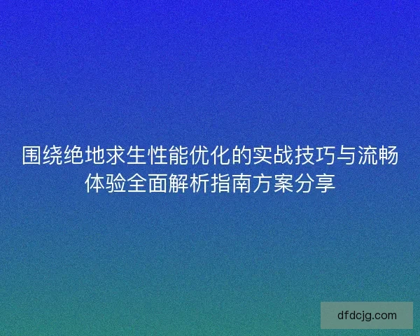 围绕绝地求生性能优化的实战技巧与流畅体验全面解析指南方案分享