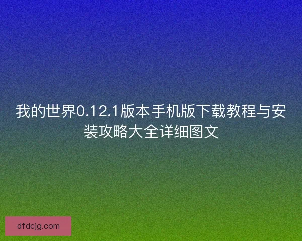 我的世界0.12.1版本手机版下载教程与安装攻略大全详细图文