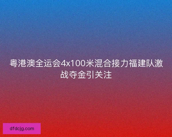 粤港澳全运会4x100米混合接力福建队激战夺金引关注