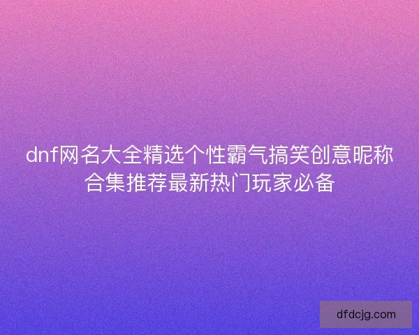 dnf网名大全精选个性霸气搞笑创意昵称合集推荐最新热门玩家必备