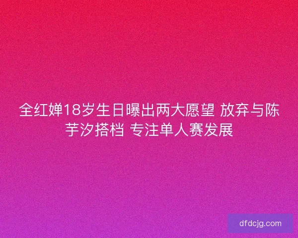 全红婵18岁生日曝出两大愿望 放弃与陈芋汐搭档 专注单人赛发展