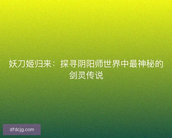 妖刀姬归来：探寻阴阳师世界中最神秘的剑灵传说