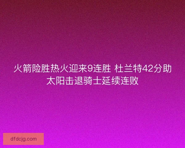 火箭险胜热火迎来9连胜 杜兰特42分助太阳击退骑士延续连败