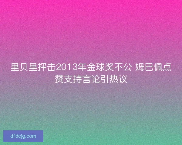 里贝里抨击2013年金球奖不公 姆巴佩点赞支持言论引热议