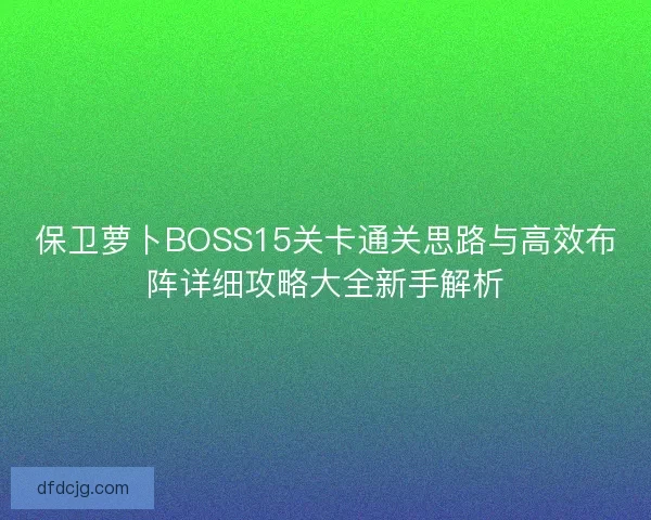 保卫萝卜BOSS15关卡通关思路与高效布阵详细攻略大全新手解析