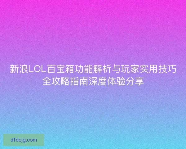 新浪LOL百宝箱功能解析与玩家实用技巧全攻略指南深度体验分享