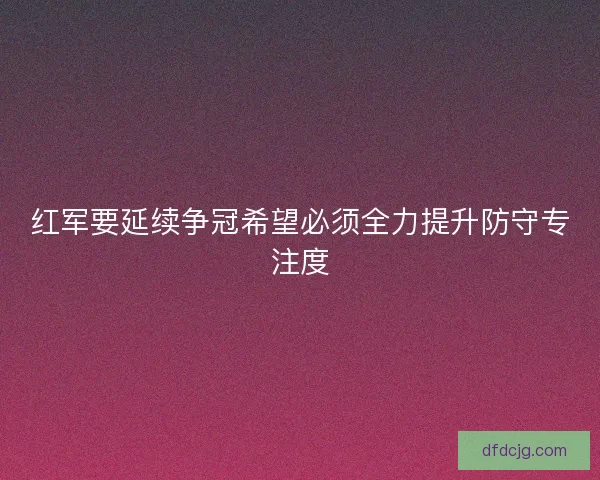 红军要延续争冠希望必须全力提升防守专注度