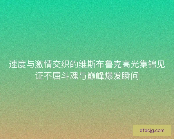 速度与激情交织的维斯布鲁克高光集锦见证不屈斗魂与巅峰爆发瞬间