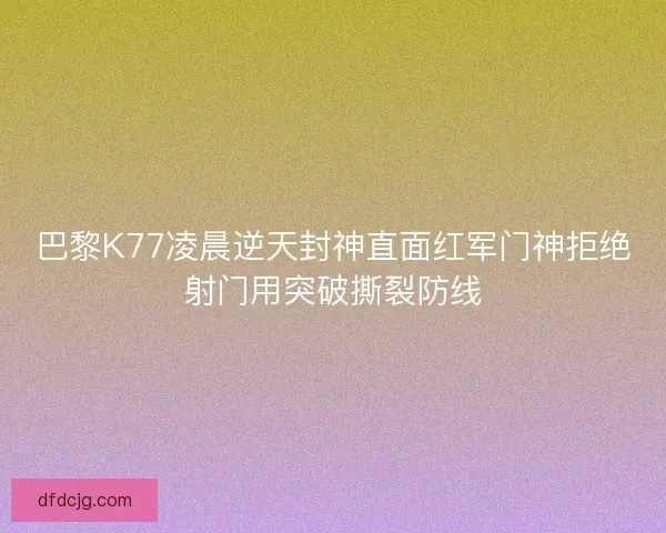 巴黎K77凌晨逆天封神直面红军门神拒绝射门用突破撕裂防线