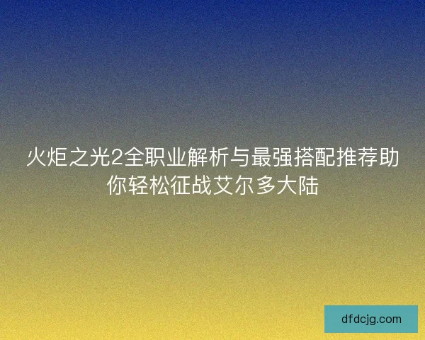 火炬之光2全职业解析与最强搭配推荐助你轻松征战艾尔多大陆