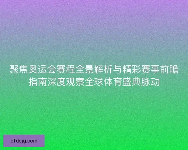 聚焦奥运会赛程全景解析与精彩赛事前瞻指南深度观察全球体育盛典脉动