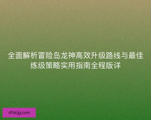 全面解析冒险岛龙神高效升级路线与最佳练级策略实用指南全程版详