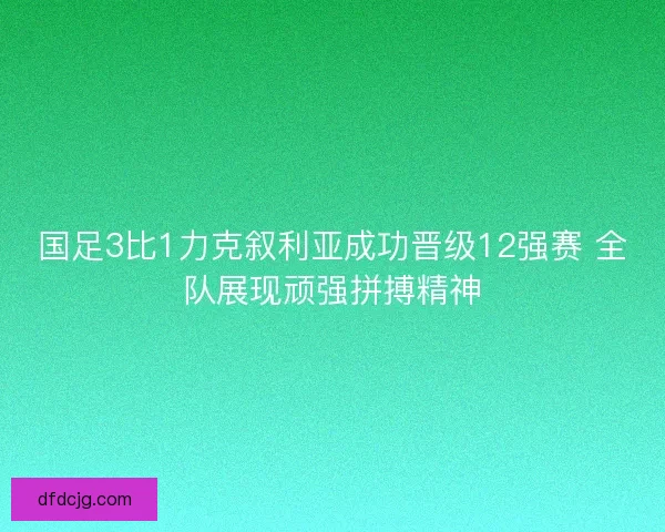 国足3比1力克叙利亚成功晋级12强赛 全队展现顽强拼搏精神